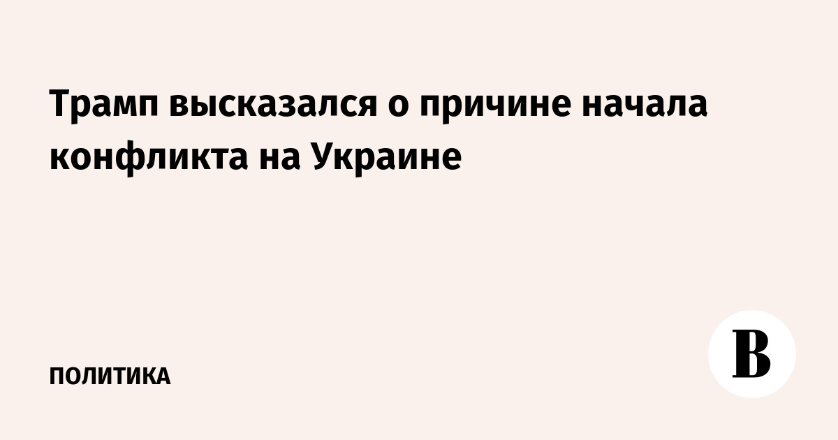 Трамп высказался о причине начала конфликта на Украине