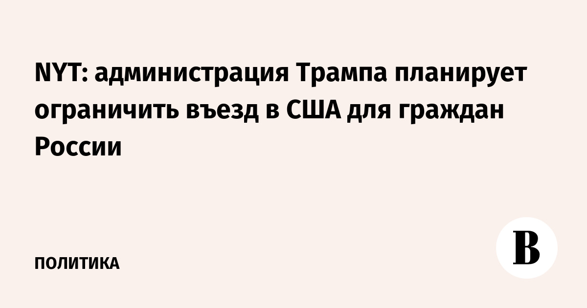 NYT: администрация Трампа планирует ограничить въезд в США для граждан России