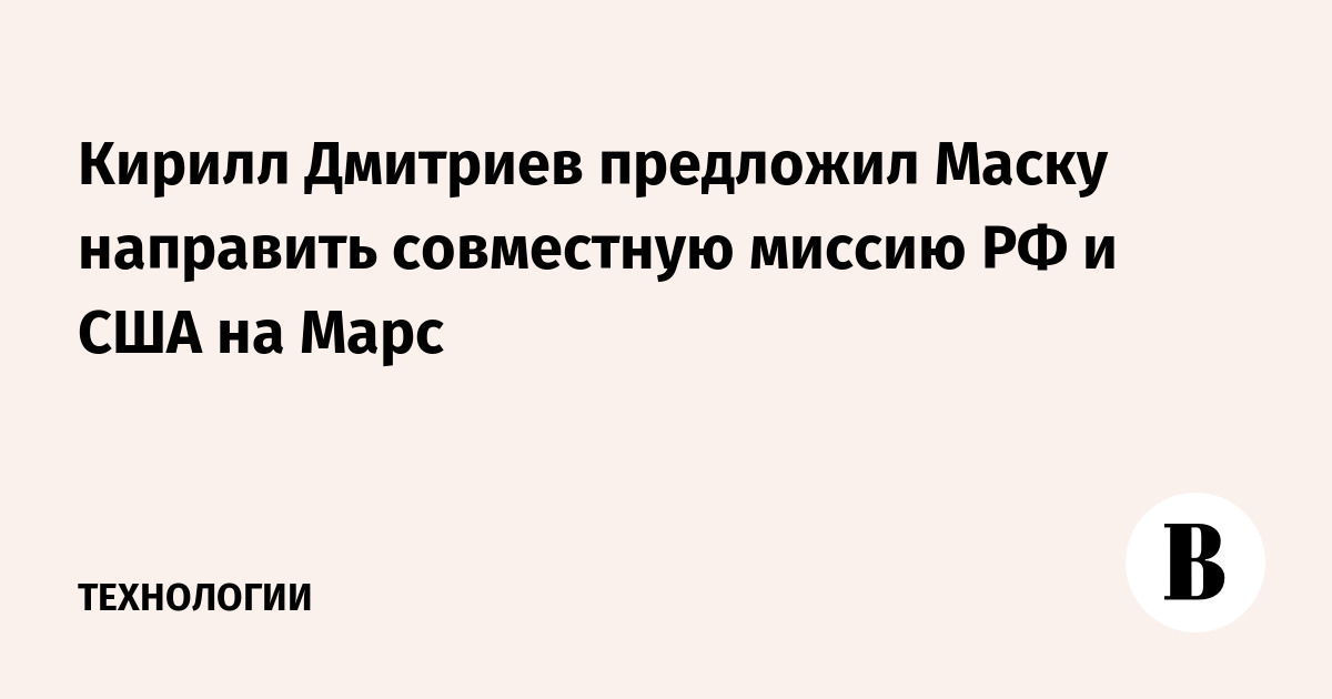 Кирилл Дмитриев предложил Маску направить совместную миссию РФ и США на Марс