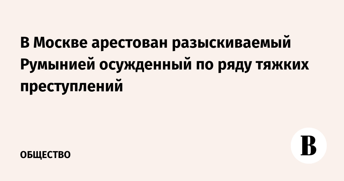 В Москве арестован разыскиваемый Румынией осужденный по ряду тяжких преступлений