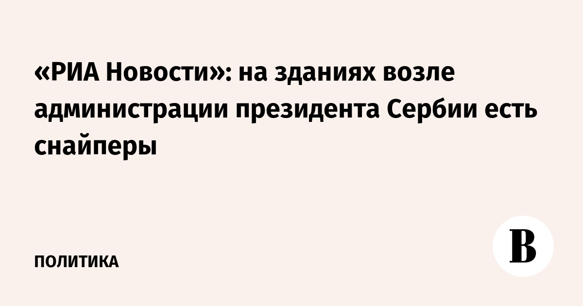 «РИА Новости»: на зданиях возле администрации президента Сербии есть снайперы