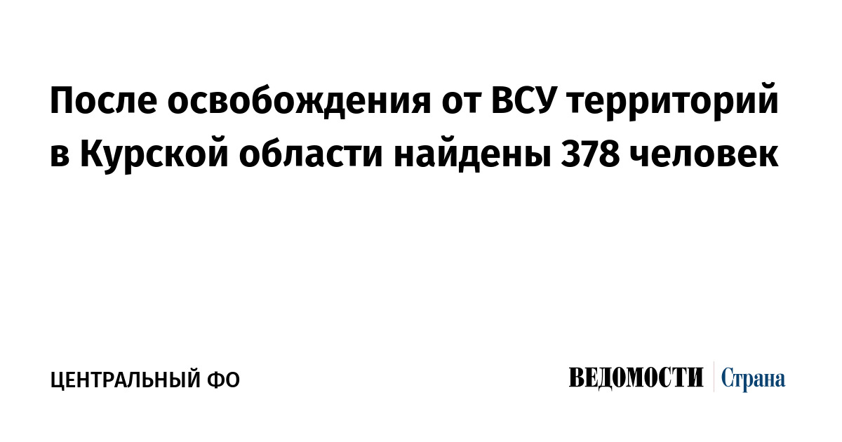 После освобождения от ВСУ территорий в Курской области найдены 378 человек