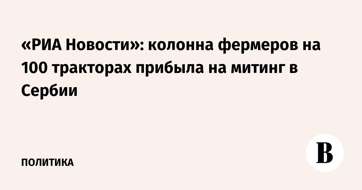 «РИА Новости»: колонна фермеров на 100 тракторах прибыла на митинг в Сербии