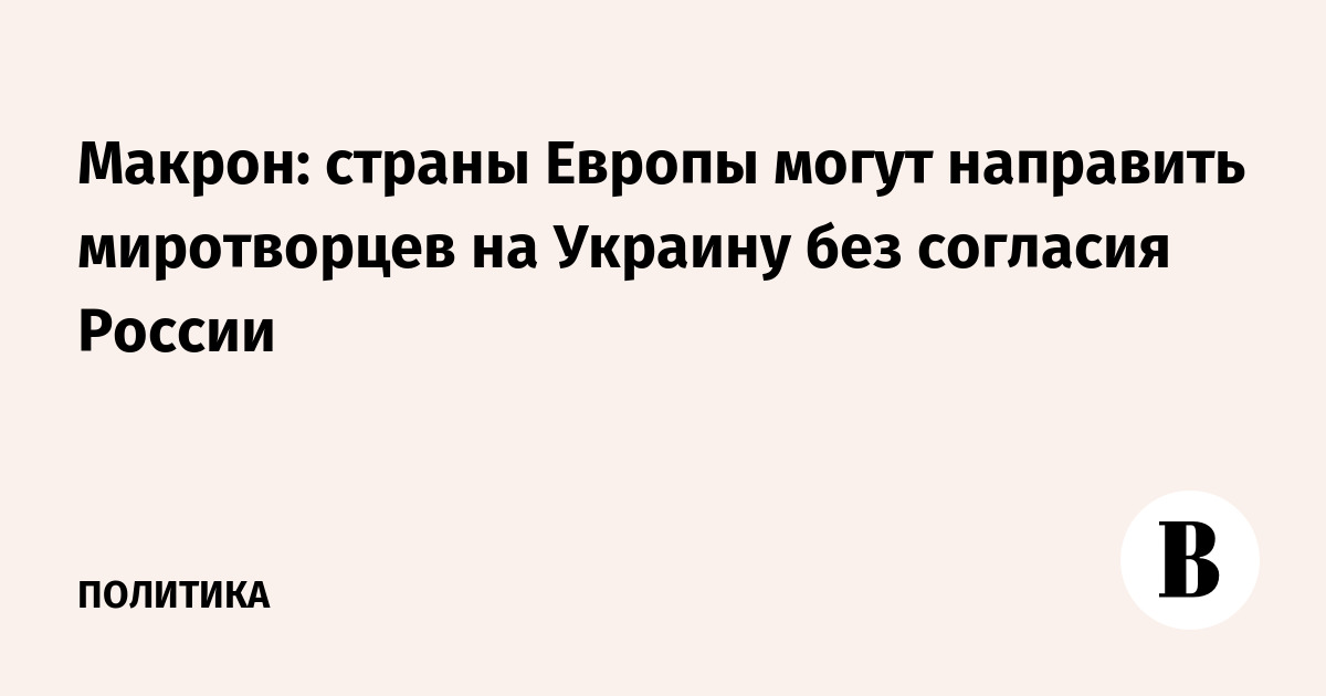 Макрон: страны Европы могут направить миротворцев на Украину без согласия России