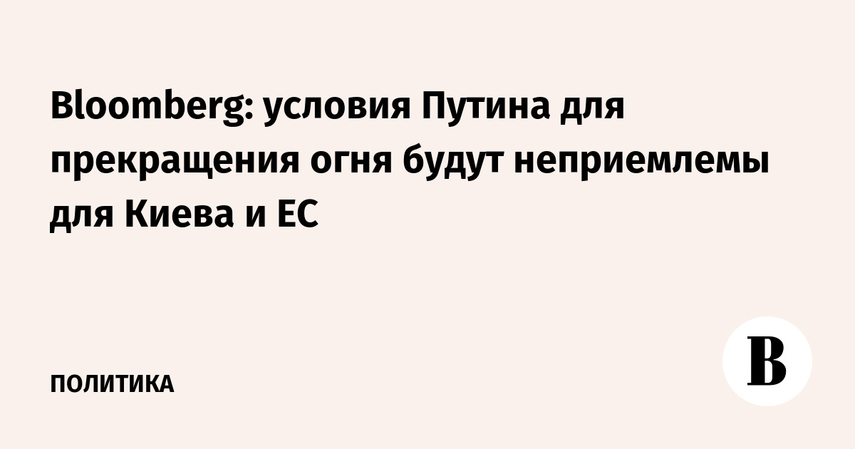 Bloomberg: условия Путина для прекращения огня будут неприемлемы для Киева и ЕС