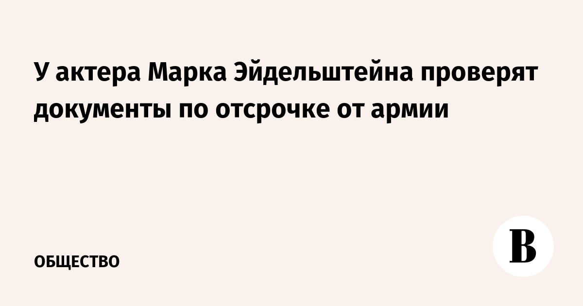 У актера Марка Эйдельштейна проверят документы по отсрочке от армии