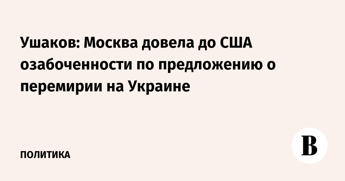 Ушаков: Москва довела до США озабоченности по предложению о перемирии на Украине