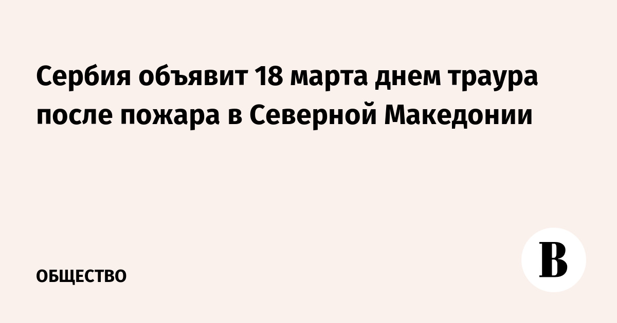 Сербия объявит 18 марта днем траура после пожара в Северной Македонии