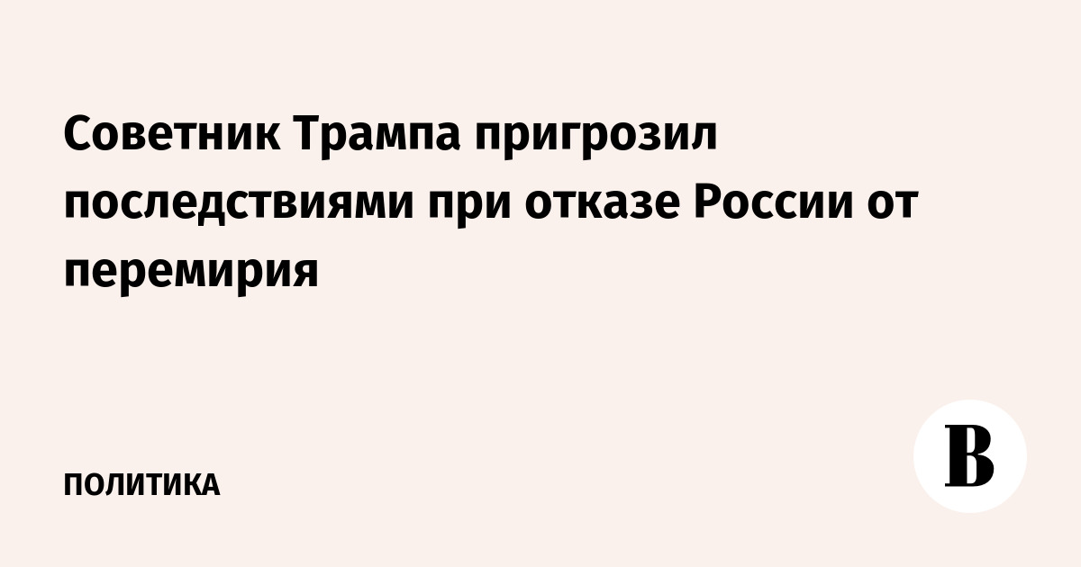 Советник Трампа пригрозил последствиями при отказе России от перемирия