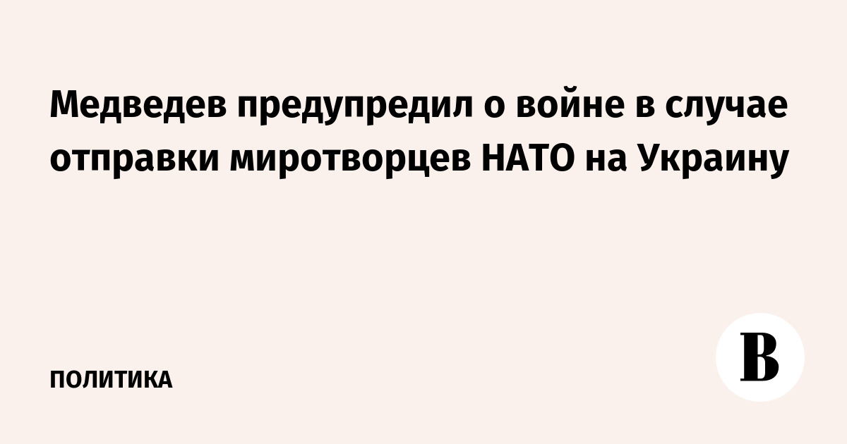 Медведев предупредил о войне в случае отправки миротворцев НАТО на Украину