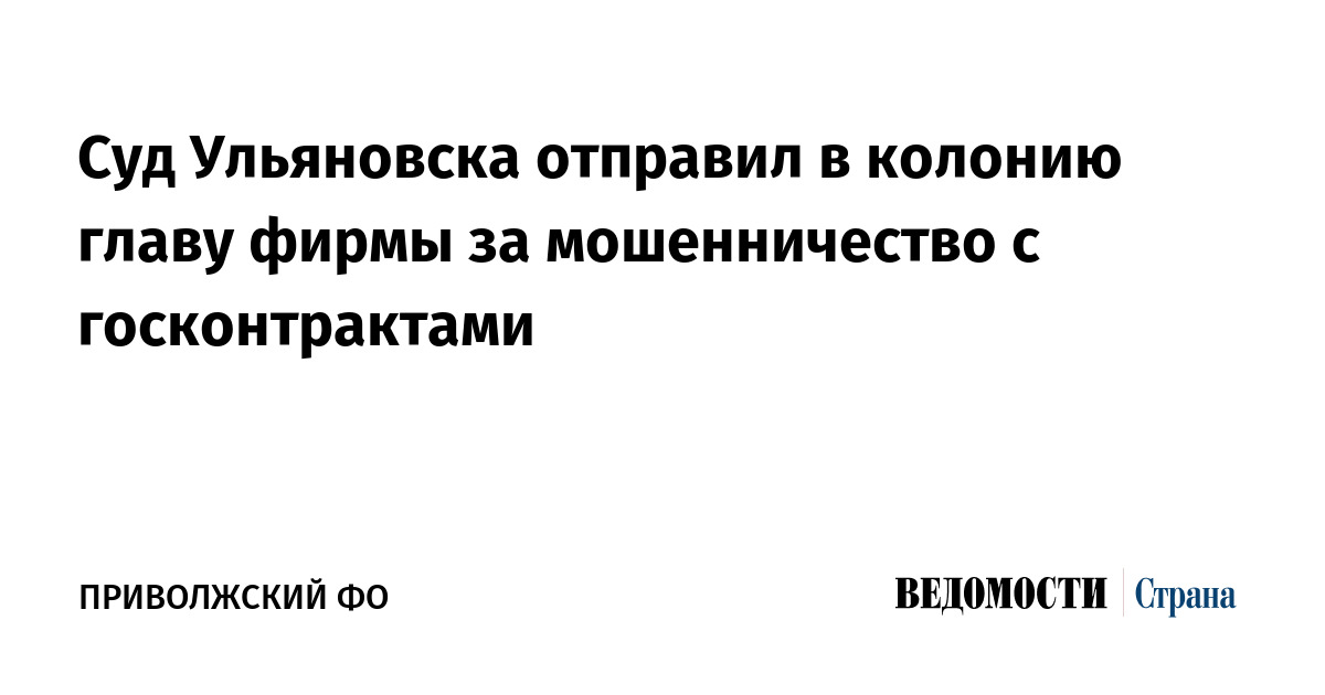 Суд Ульяновска отправил в колонию главу фирмы за мошенничество с госконтрактами