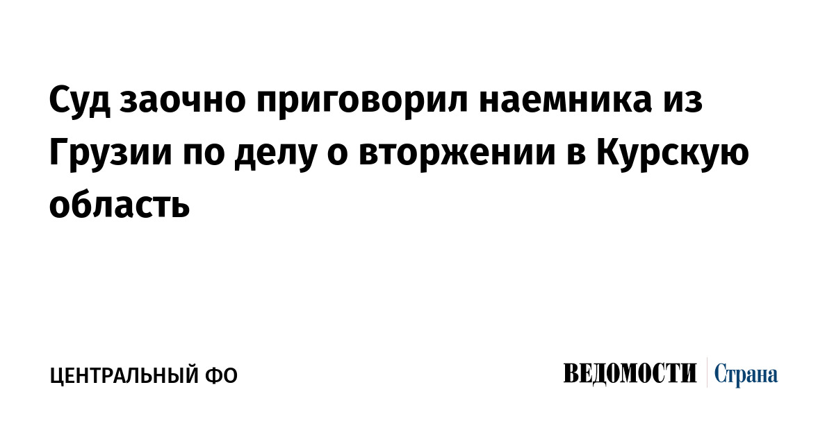 Суд заочно приговорил наемника из Грузии по делу о вторжении в Курскую область