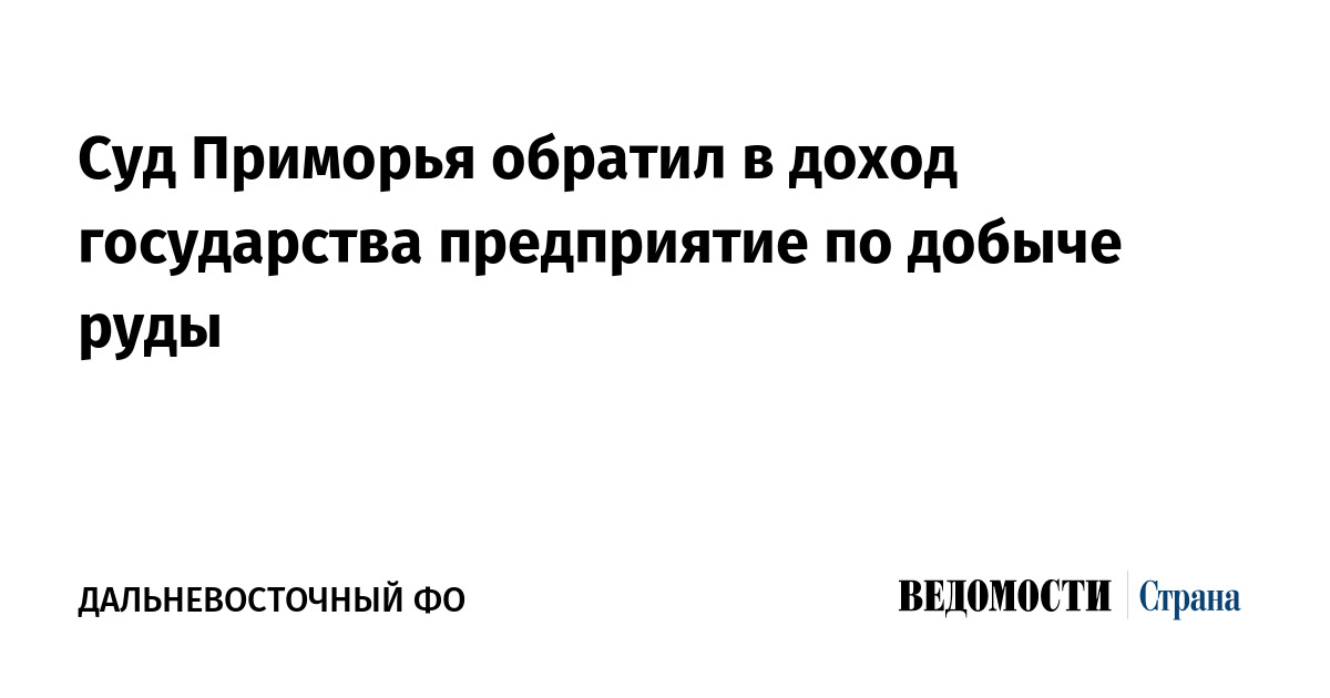 Суд Приморья обратил в доход государства предприятие по добыче руды