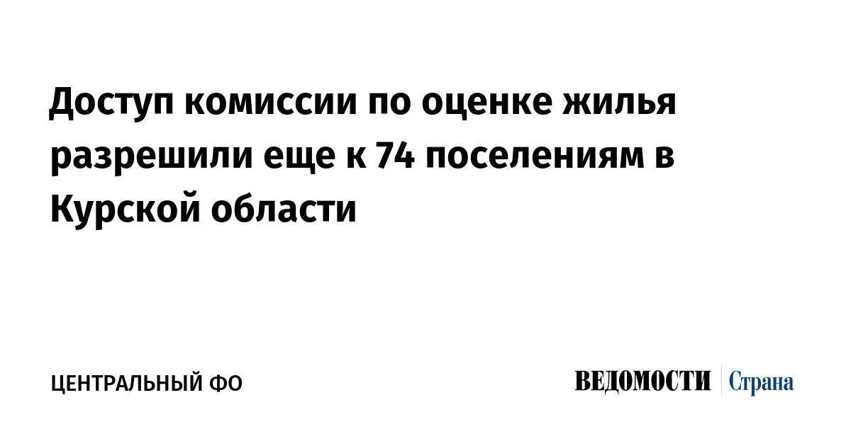 Доступ комиссии по оценке жилья разрешили еще к 74 поселениям в Курской области