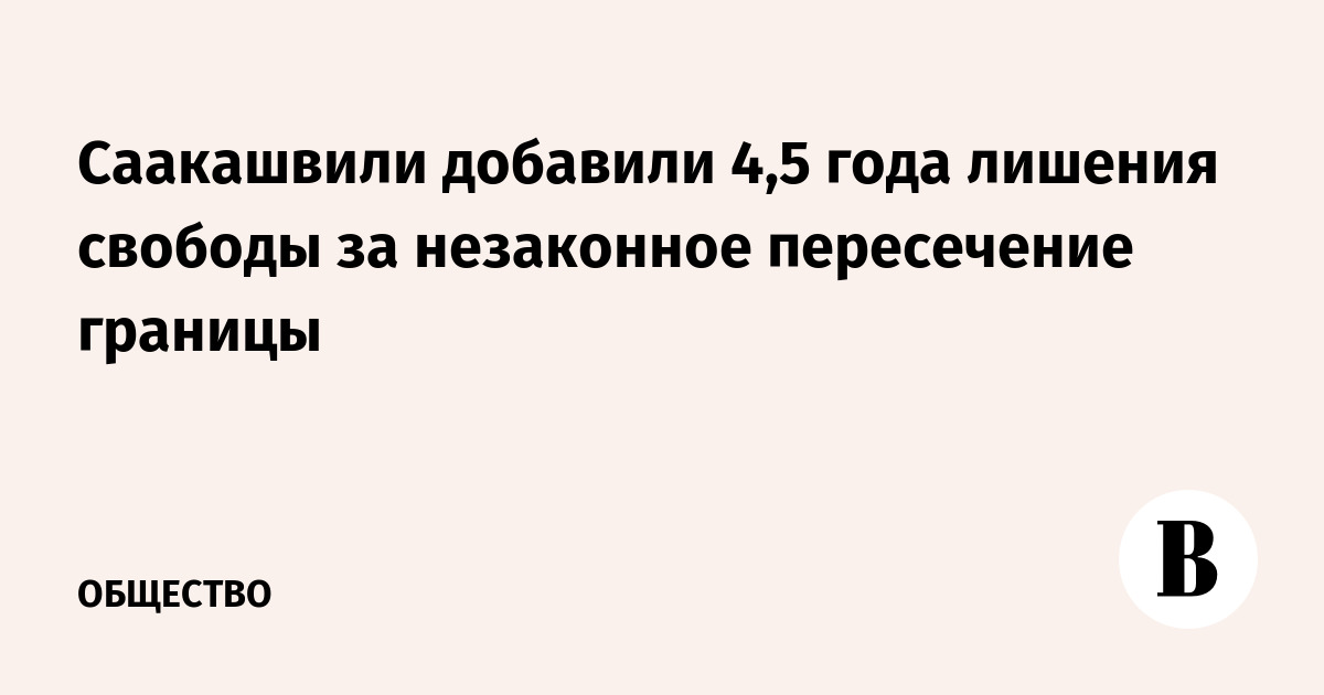 Саакашвили добавили 4,5 года лишения свободы за незаконное пересечение границы