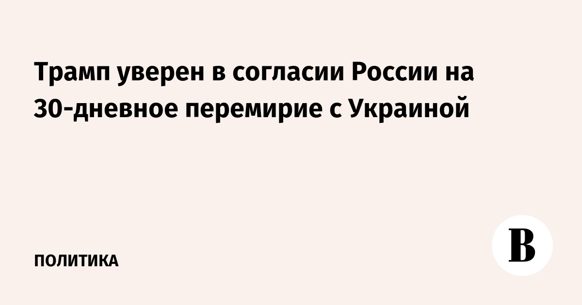 Трамп уверен в согласии России на 30-дневное перемирие с Украиной