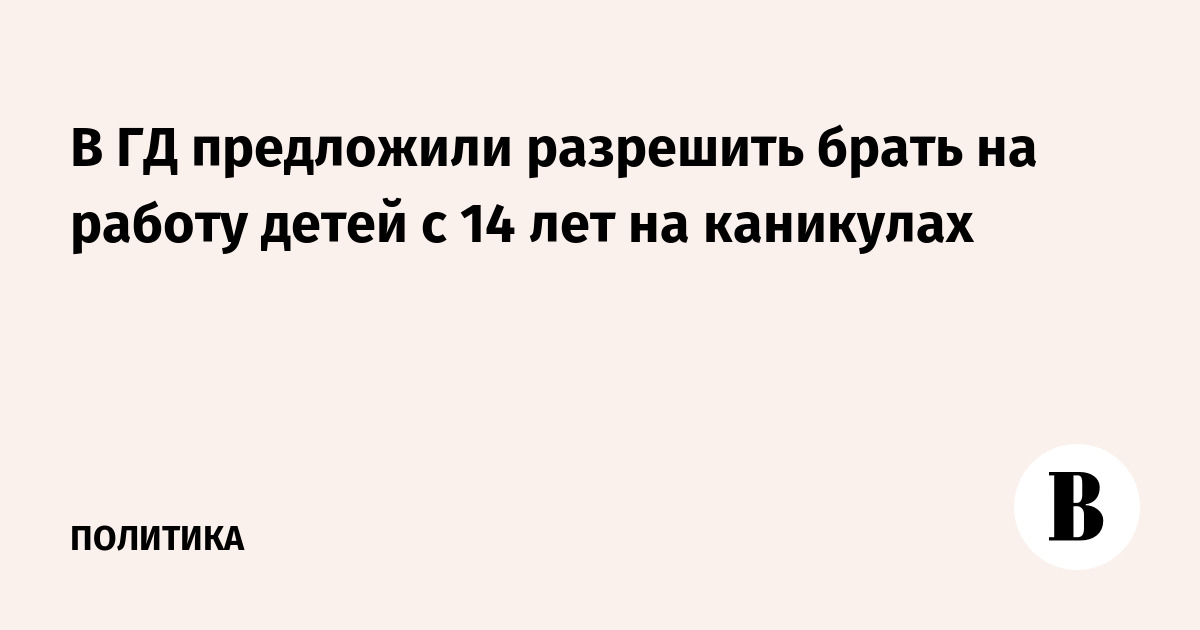 В ГД предложили разрешить брать на работу детей с 14 лет на каникулах