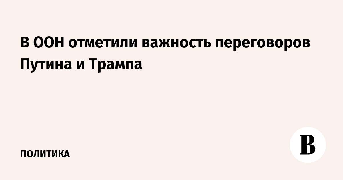 В ООН отметили важность переговоров Путина и Трампа