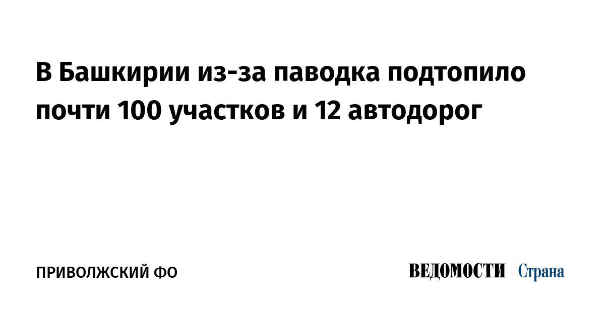 В Башкирии из-за паводка подтопило почти 100 участков и 12 автодорог