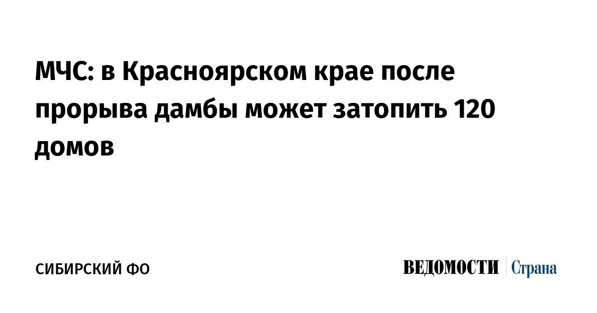 МЧС: в Красноярском крае после прорыва дамбы может затопить 120 домов