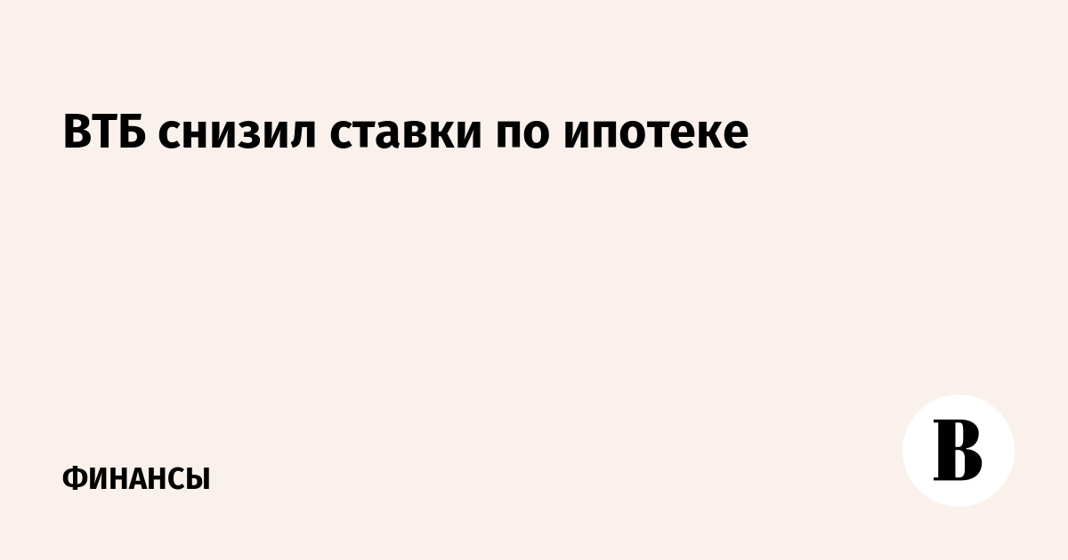 ВТБ снизил ставки по ипотеке