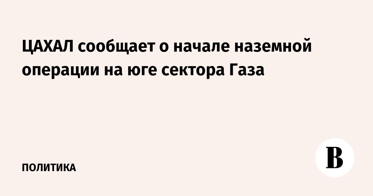 ЦАХАЛ сообщает о начале наземной операции на юге сектора Газа