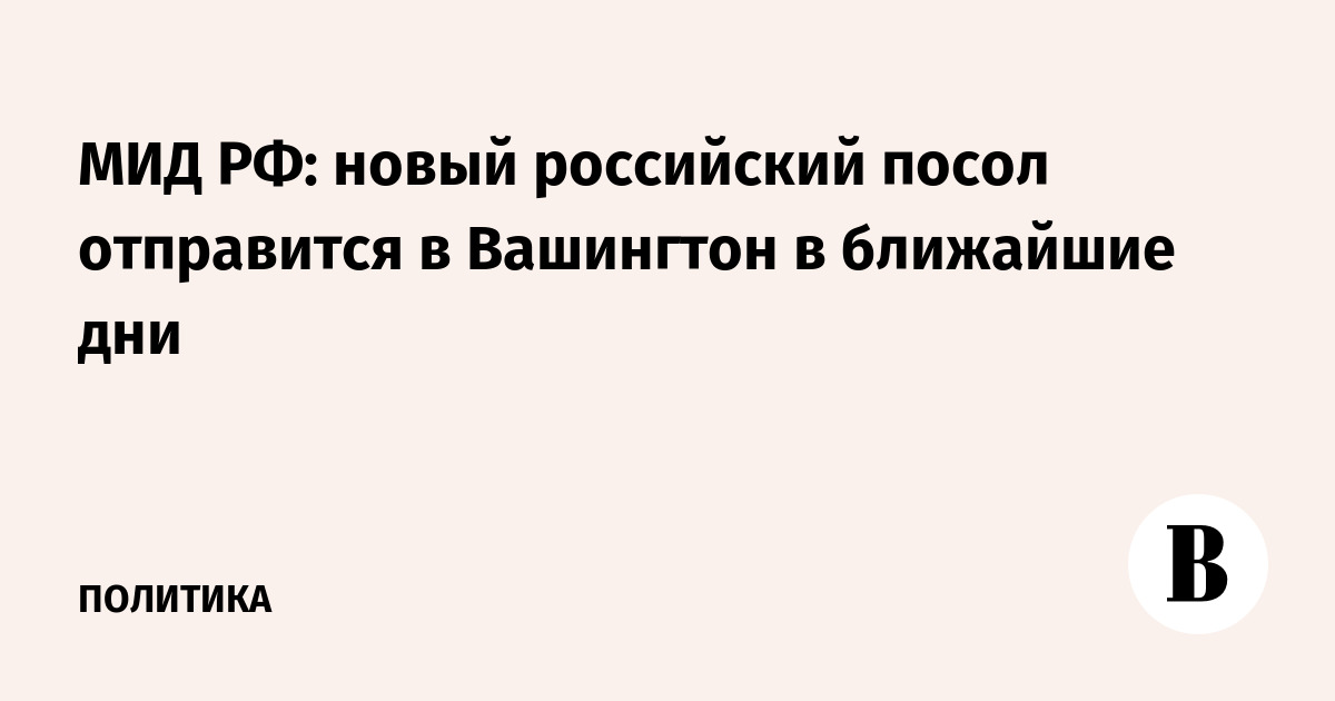 МИД РФ: новый российский посол отправится в Вашингтон в ближайшие дни