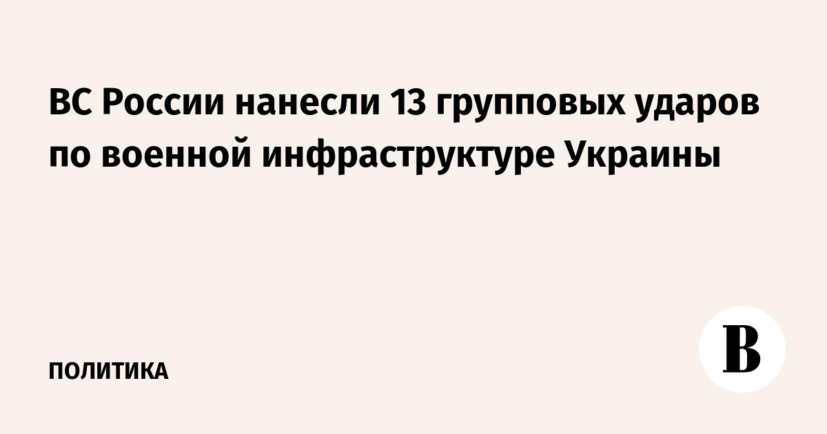 ВС России нанесли 13 групповых ударов по военной инфраструктуре Украины