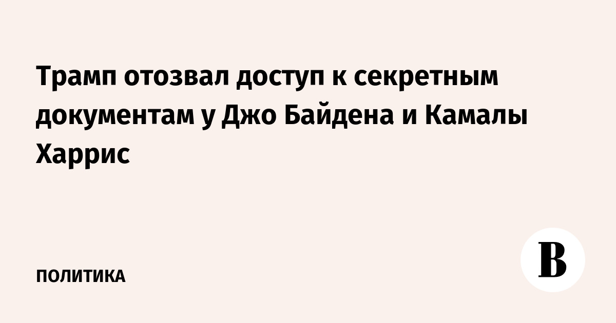 Трамп отозвал доступ к секретным документам у Джо Байдена и Камалы Харрис