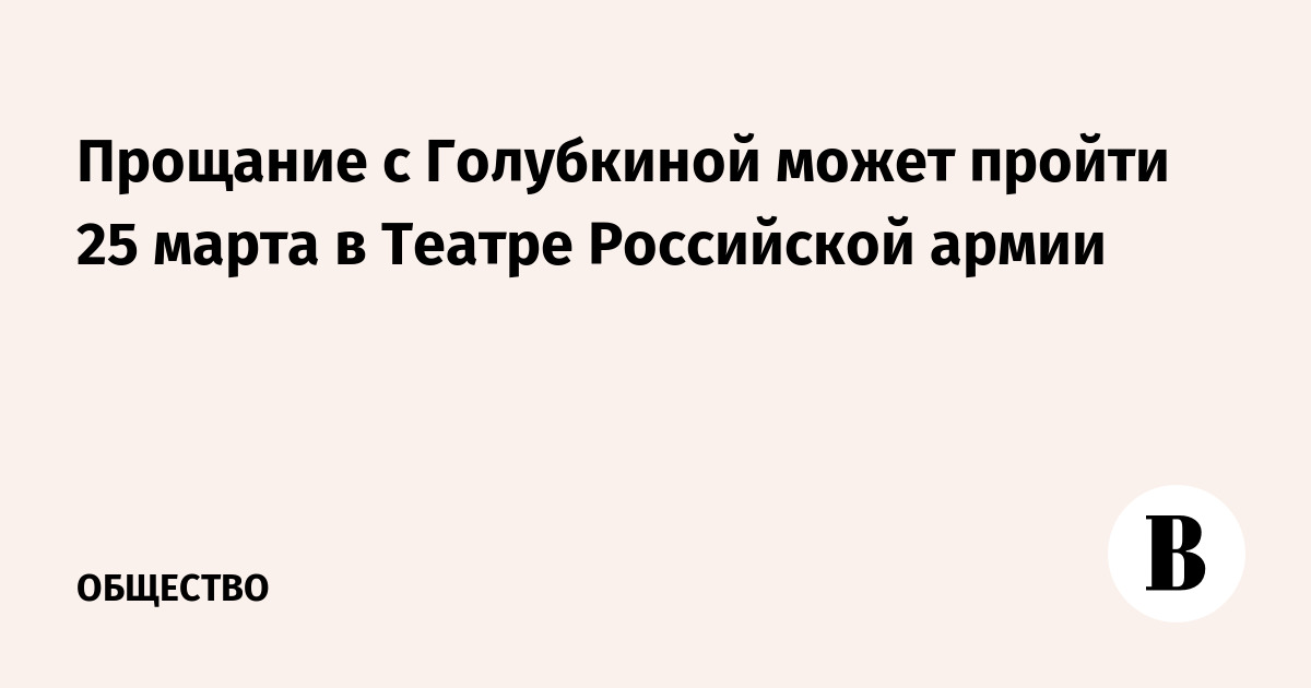 Прощание с Голубкиной может пройти 25 марта в Театре Российской армии