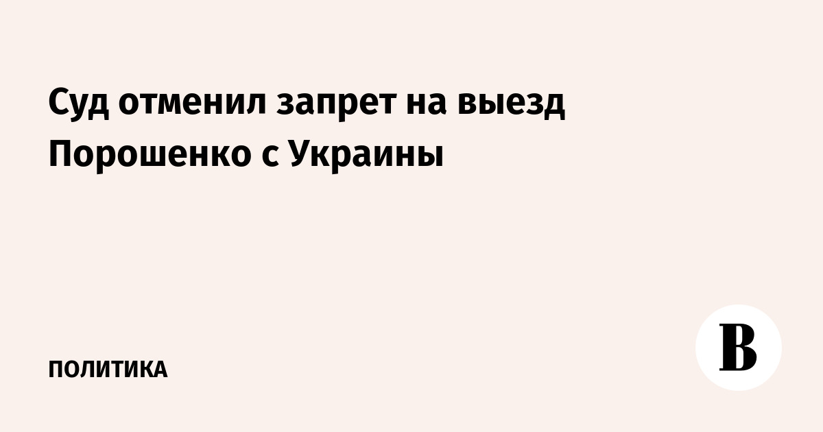 Суд отменил запрет на выезд Порошенко с Украины