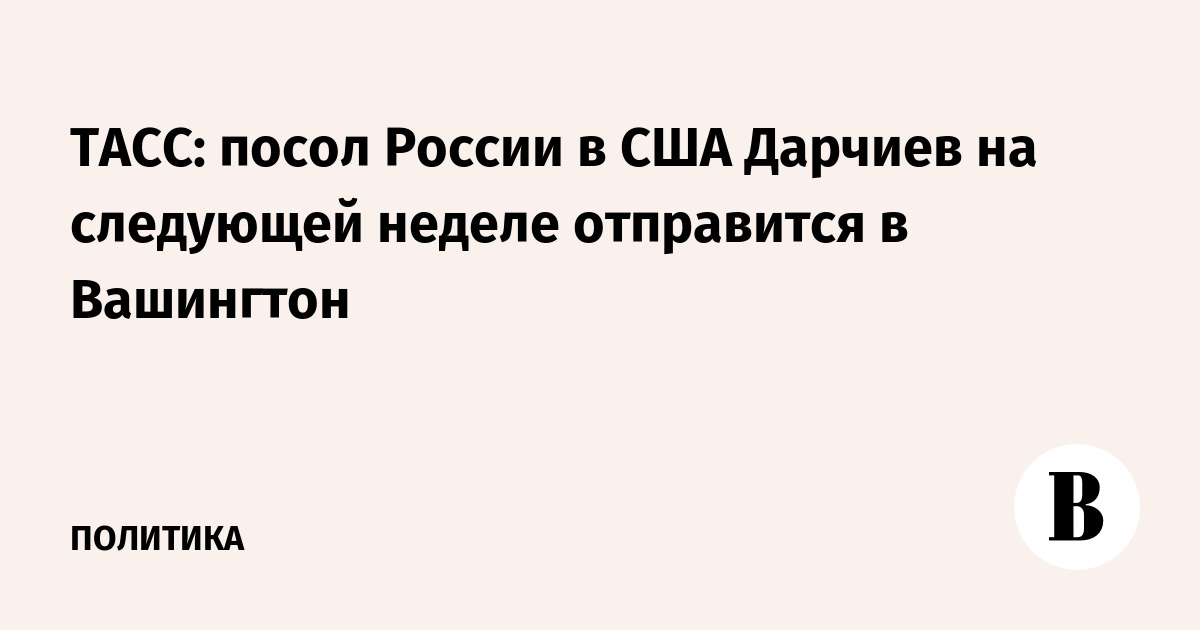 ТАСС: посол России в США Дарчиев на следующей неделе отправится в Вашингтон