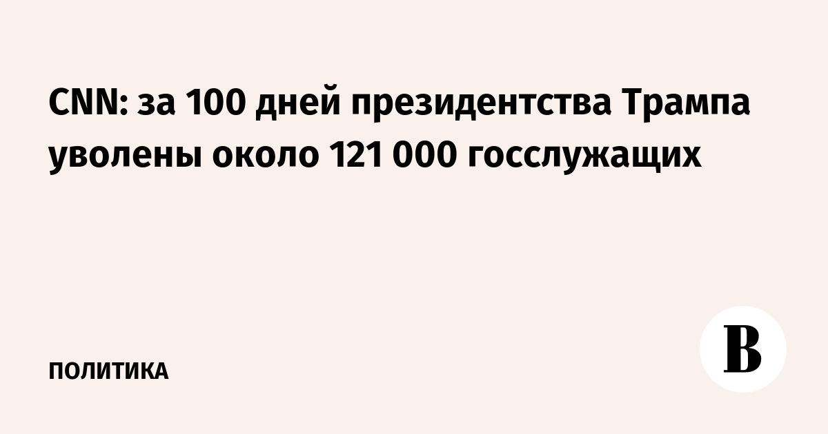 CNN: за 100 дней президентства Трампа уволены около 121 000 госслужащих