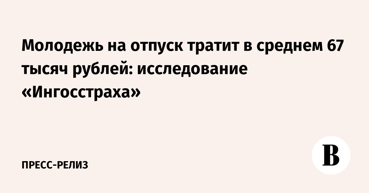 Сколько тратит молодежь на отпуск? «Ингосстрах» раскрыл среднюю сумму в 67 тысяч рублей