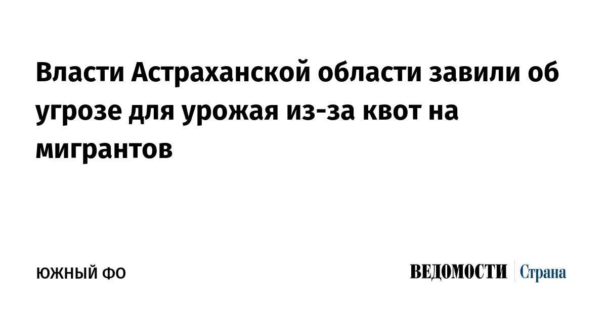 Власти Астраханской области завили об угрозе для урожая из-за квот на мигрантов