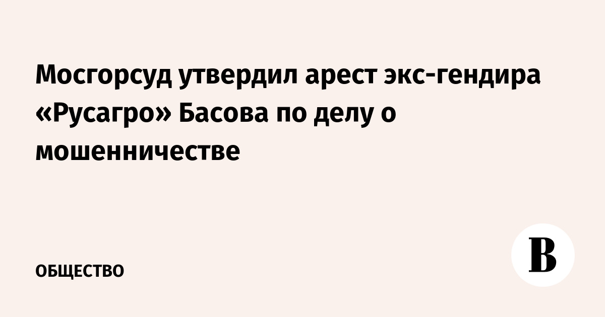 Мосгорсуд утвердил арест экс-гендира «Русагро» Басова по делу о мошенничестве