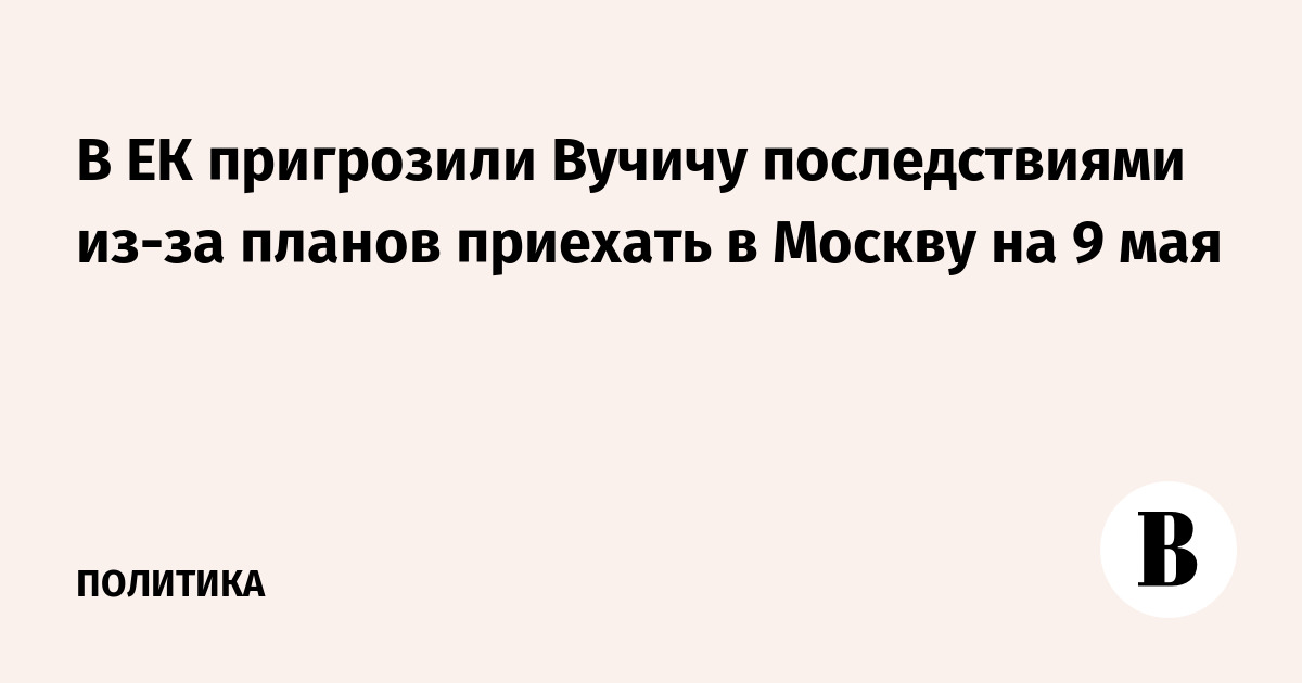 В ЕК пригрозили Вучичу последствиями из-за планов приехать в Москву на 9 мая