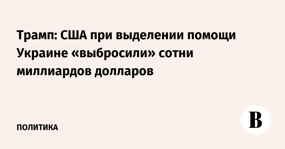 Трамп: США при выделении помощи Украине «выбросили» сотни миллиардов долларов