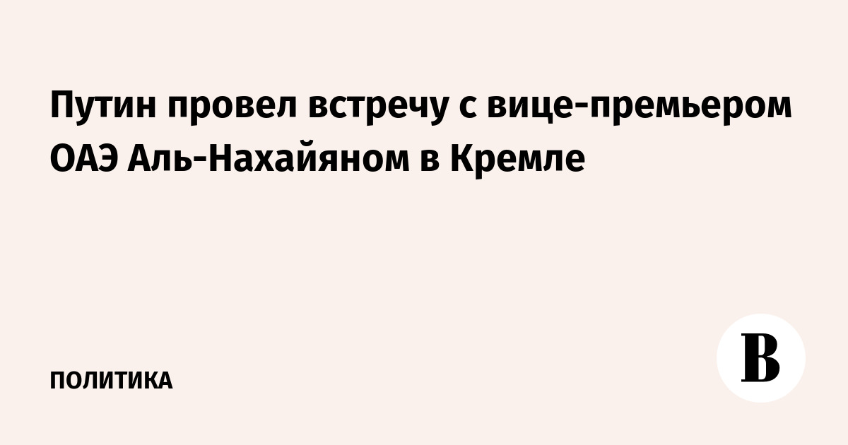 Путин провел встречу с вице-премьером ОАЭ Аль-Нахайяном в Кремле