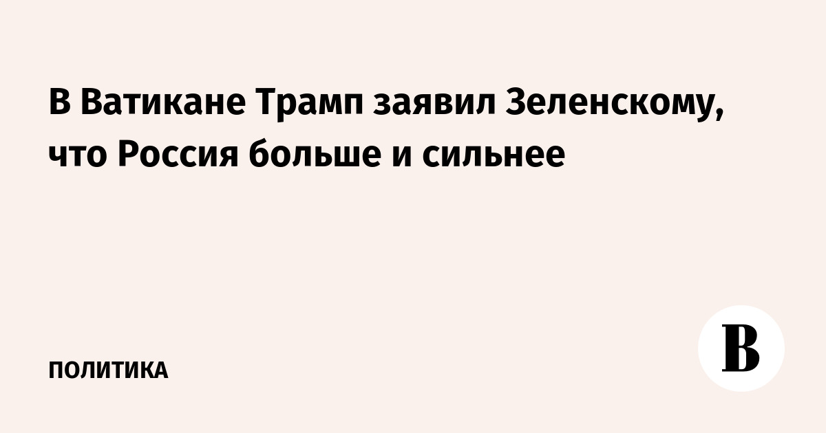 В Ватикане Трамп заявил Зеленскому, что Россия больше и сильнее