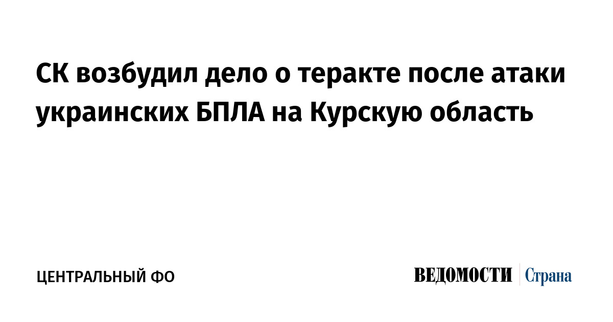 СК возбудил дело о теракте после атаки украинских БПЛА на Курскую область