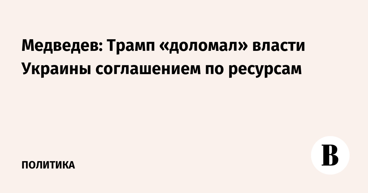Медведев: Трамп «доломал» власти Украины соглашением по ресурсам