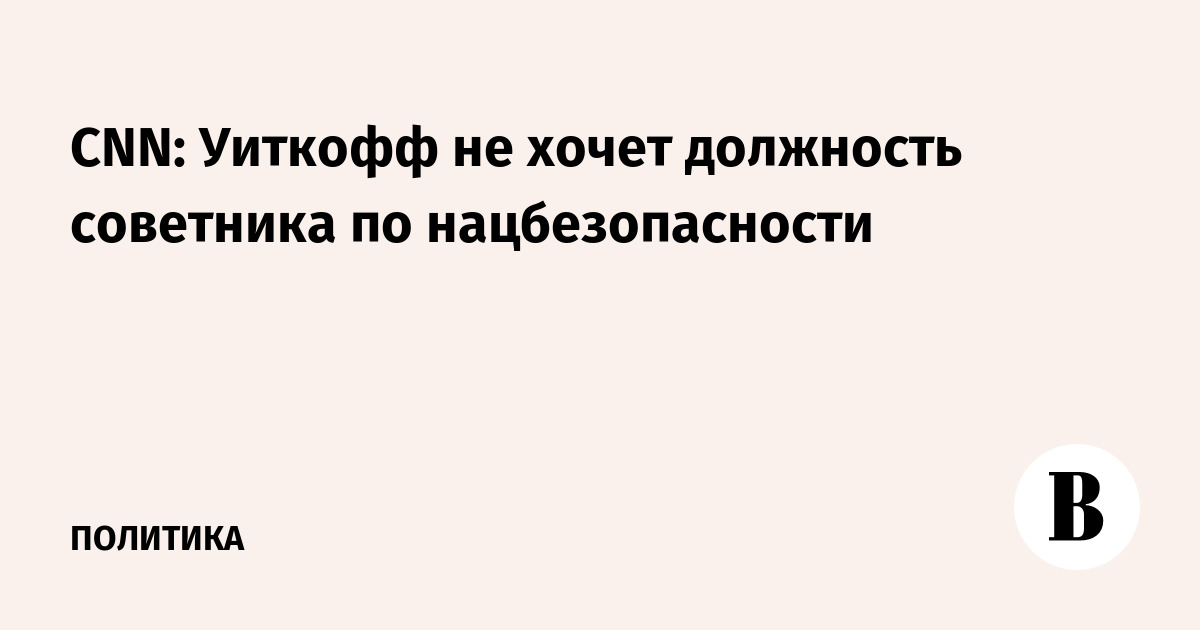 CNN: Уиткофф не хочет должность советника по нацбезопасности