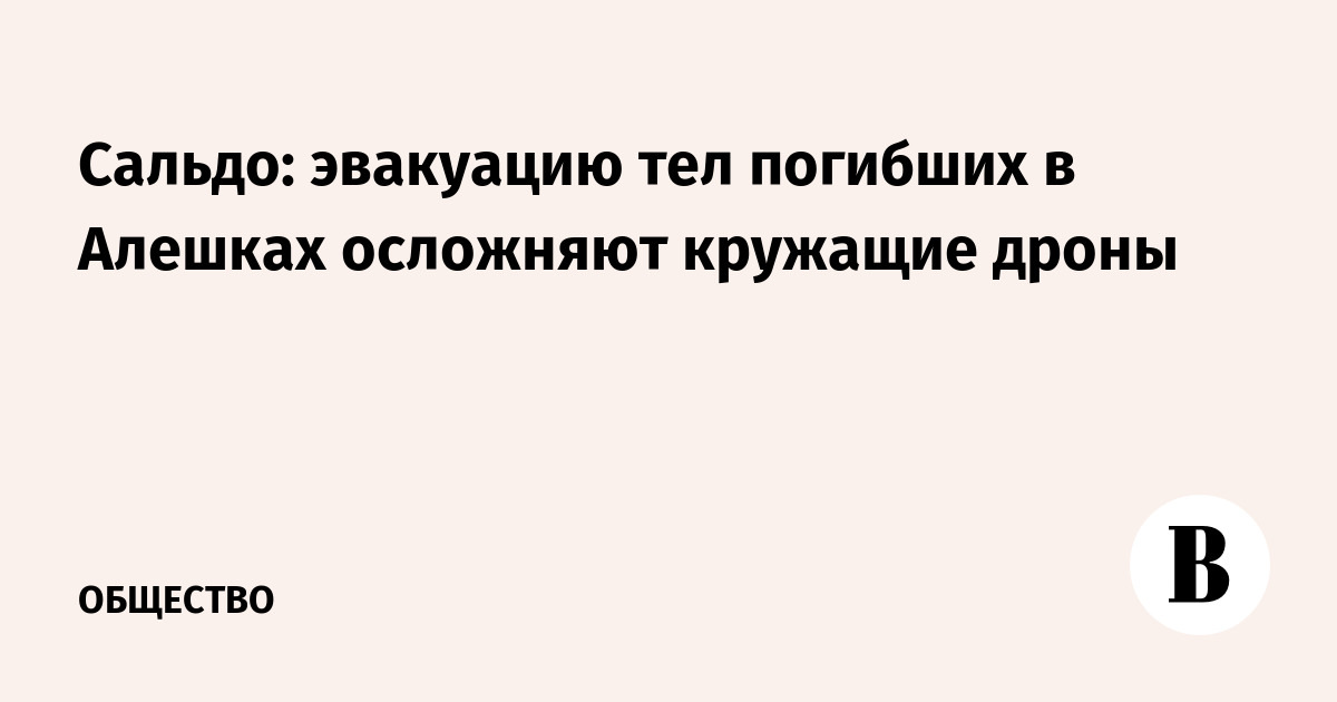 Сальдо: эвакуацию тел погибших в Алешках осложняют кружащие дроны