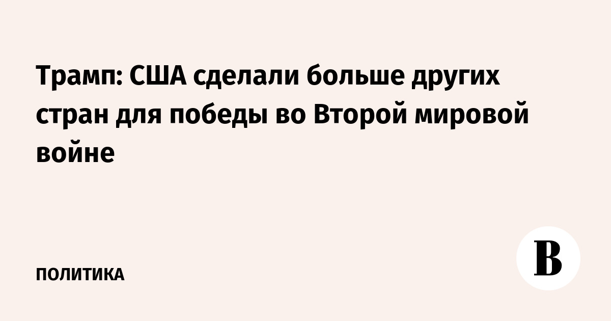 Трамп: США сделали больше других стран для победы во Второй мировой войне