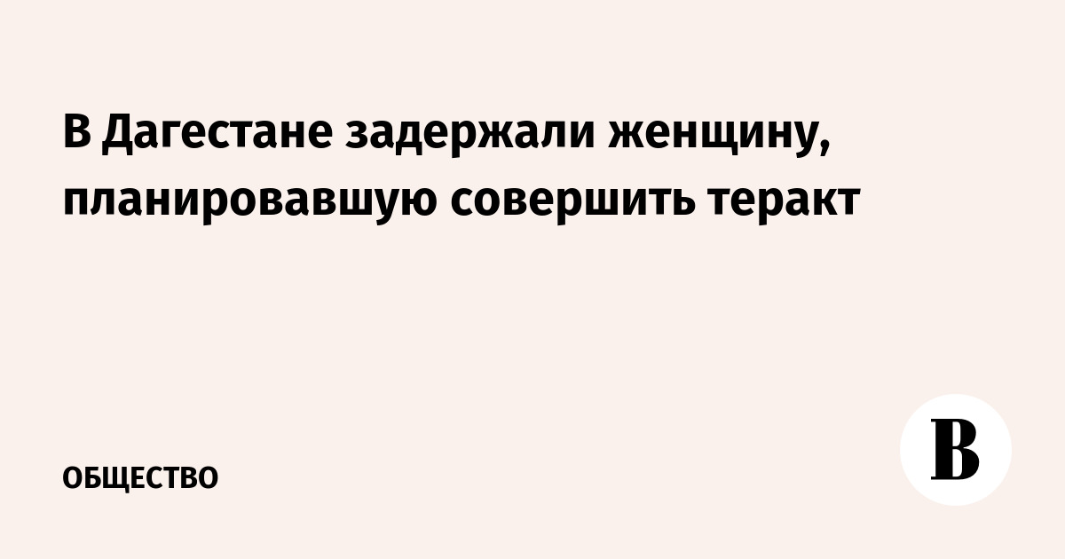 В Дагестане задержали женщину, планировавшую совершить теракт 9 мая