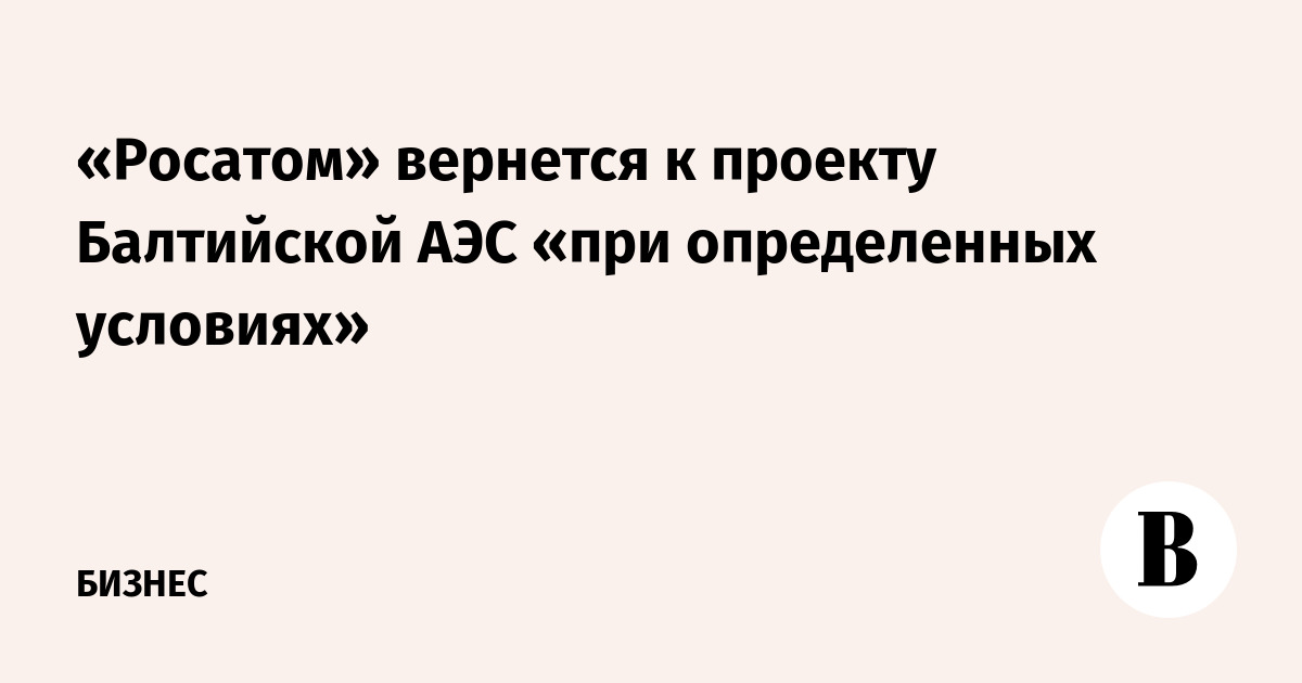 «Росатом» вернется к проекту Балтийской АЭС «при определенных условиях»