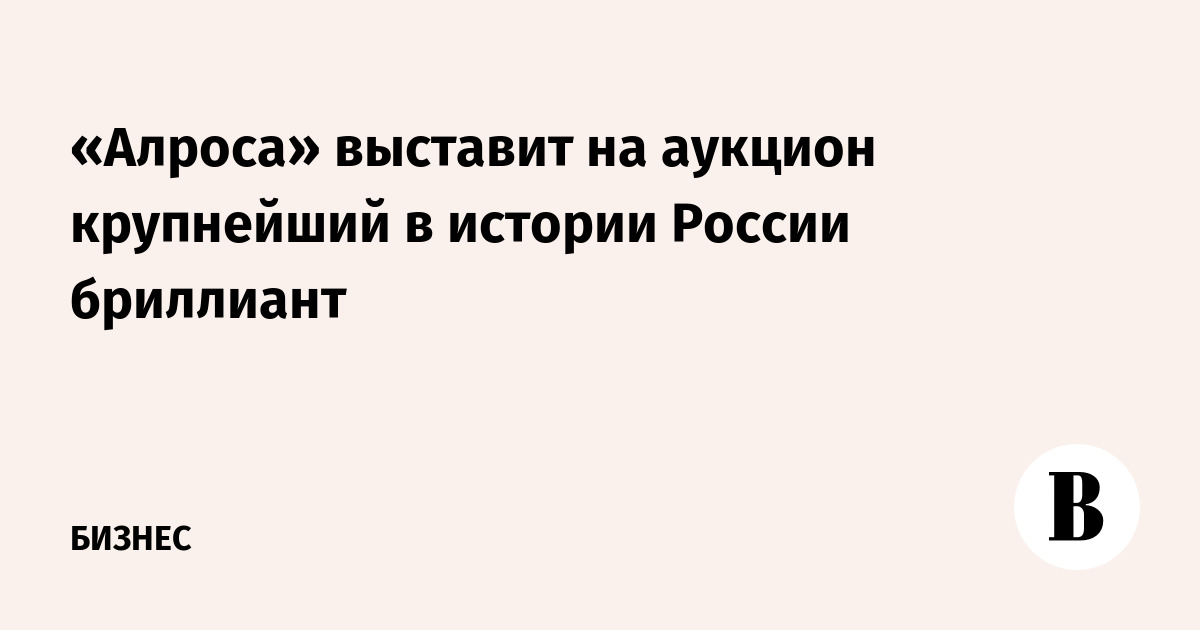 «Алроса» выставит на аукцион крупнейший в истории России бриллиант