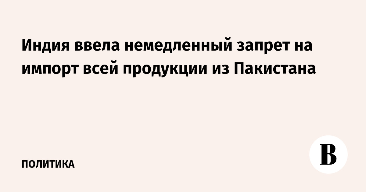 Индия ввела немедленный запрет на импорт всей продукции из Пакистана