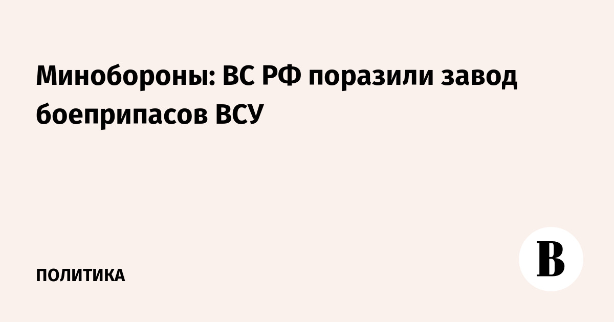 Минобороны: ВС РФ поразили завод боеприпасов ВСУ